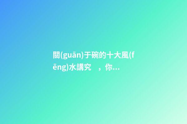 關(guān)于碗的十大風(fēng)水講究，你知道幾條呢？